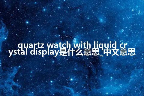 quartz watch with liquid crystal display是什么意思_中文意思