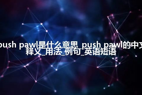 push pawl是什么意思_push pawl的中文释义_用法_例句_英语短语