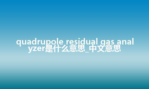 quadrupole residual gas analyzer是什么意思_中文意思