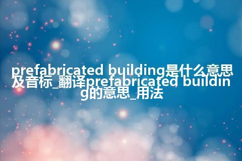 prefabricated building是什么意思及音标_翻译prefabricated building的意思_用法