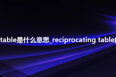 reciprocating table是什么意思_reciprocating table的中文释义_用法