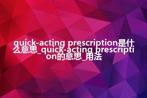 quick-acting prescription是什么意思_quick-acting prescription的意思_用法
