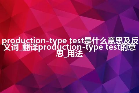 production-type test是什么意思及反义词_翻译production-type test的意思_用法