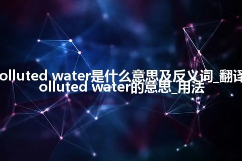 polluted water是什么意思及反义词_翻译polluted water的意思_用法