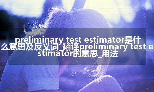 preliminary test estimator是什么意思及反义词_翻译preliminary test estimator的意思_用法