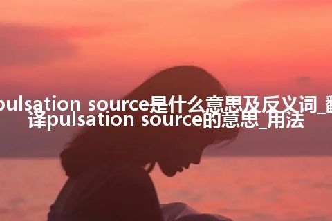 pulsation source是什么意思及反义词_翻译pulsation source的意思_用法