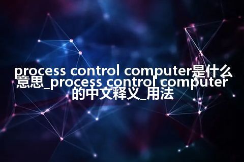 process control computer是什么意思_process control computer的中文释义_用法