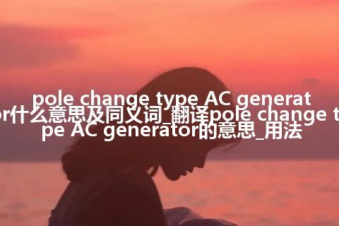 pole change type AC generator什么意思及同义词_翻译pole change type AC generator的意思_用法