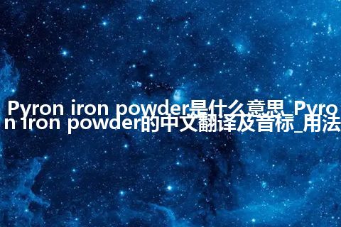 Pyron iron powder是什么意思_Pyron iron powder的中文翻译及音标_用法