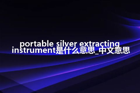 portable silver extracting instrument是什么意思_中文意思