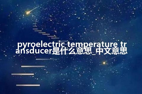 pyroelectric temperature transducer是什么意思_中文意思