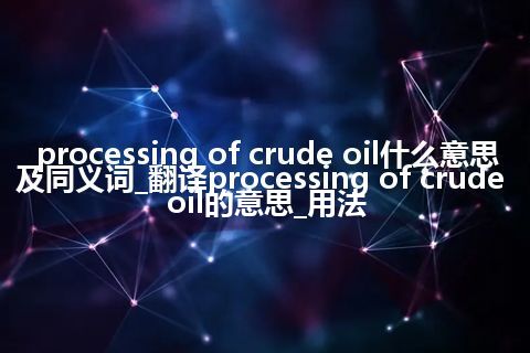 processing of crude oil什么意思及同义词_翻译processing of crude oil的意思_用法