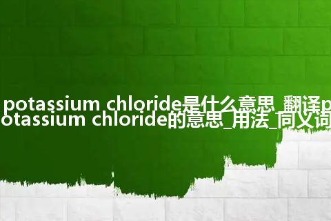 potassium chloride是什么意思_翻译potassium chloride的意思_用法_同义词