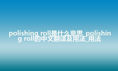 polishing roll是什么意思_polishing roll的中文翻译及用法_用法