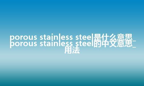 porous stainless steel是什么意思_porous stainless steel的中文意思_用法