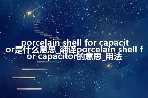 porcelain shell for capacitor是什么意思_翻译porcelain shell for capacitor的意思_用法