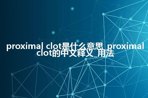 proximal clot是什么意思_proximal clot的中文释义_用法
