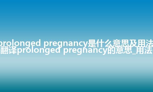 prolonged pregnancy是什么意思及用法_翻译prolonged pregnancy的意思_用法