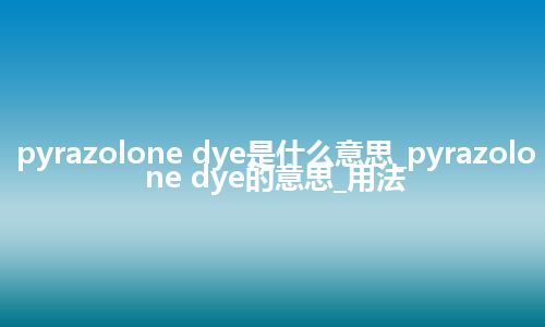 pyrazolone dye是什么意思_pyrazolone dye的意思_用法