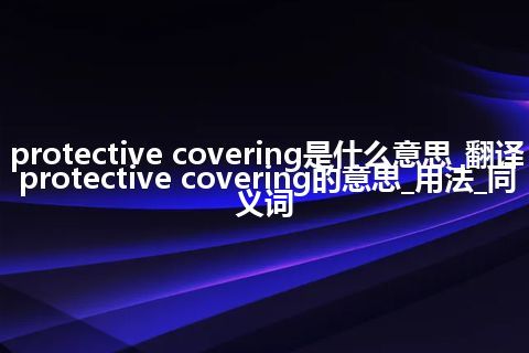 protective covering是什么意思_翻译protective covering的意思_用法_同义词