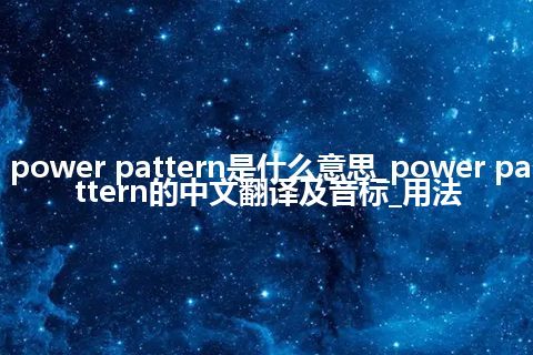 power pattern是什么意思_power pattern的中文翻译及音标_用法