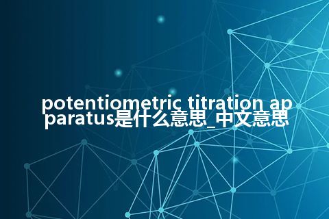 potentiometric titration apparatus是什么意思_中文意思