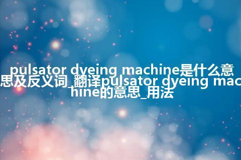 pulsator dyeing machine是什么意思及反义词_翻译pulsator dyeing machine的意思_用法