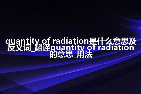 quantity of radiation是什么意思及反义词_翻译quantity of radiation的意思_用法