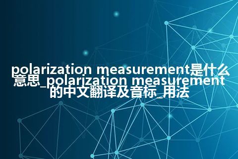 polarization measurement是什么意思_polarization measurement的中文翻译及音标_用法