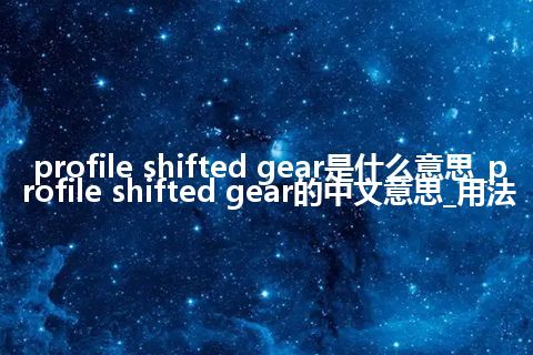 profile shifted gear是什么意思_profile shifted gear的中文意思_用法