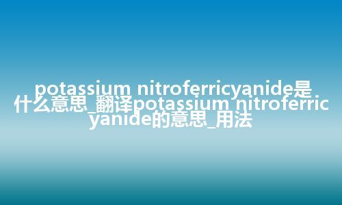 potassium nitroferricyanide是什么意思_翻译potassium nitroferricyanide的意思_用法