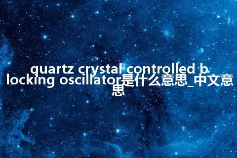 quartz crystal controlled blocking oscillator是什么意思_中文意思