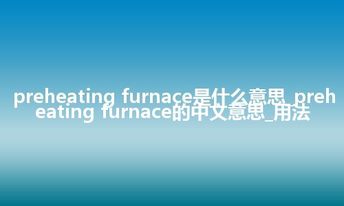 preheating furnace是什么意思_preheating furnace的中文意思_用法