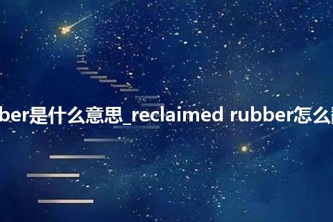 reclaimed rubber是什么意思_reclaimed rubber怎么翻译及发音_用法
