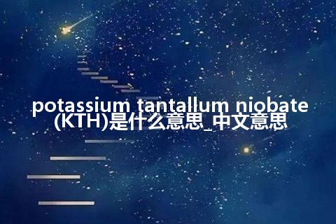 potassium tantallum niobate (KTH)是什么意思_中文意思