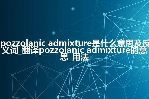 pozzolanic admixture是什么意思及反义词_翻译pozzolanic admixture的意思_用法