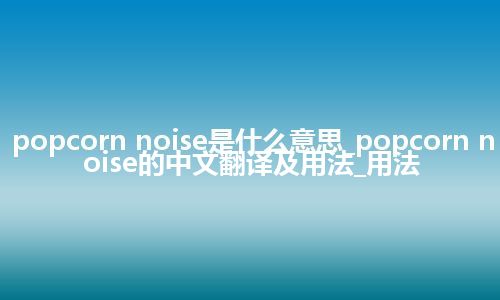 popcorn noise是什么意思_popcorn noise的中文翻译及用法_用法