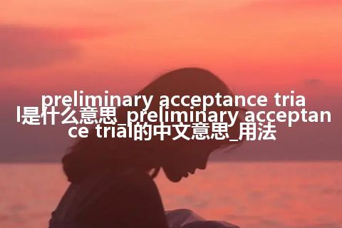 preliminary acceptance trial是什么意思_preliminary acceptance trial的中文意思_用法