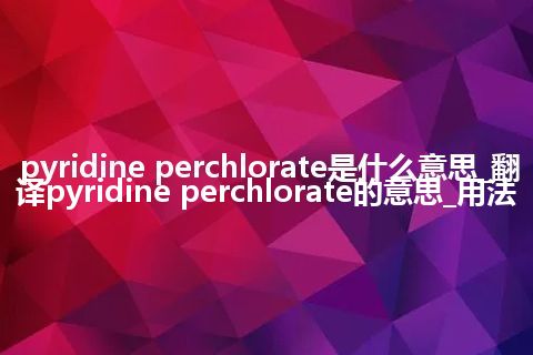pyridine perchlorate是什么意思_翻译pyridine perchlorate的意思_用法