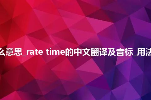 rate time是什么意思_rate time的中文翻译及音标_用法_例句_英语短语