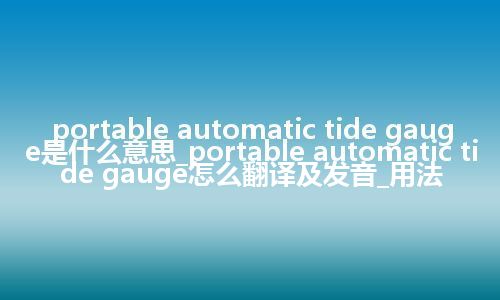portable automatic tide gauge是什么意思_portable automatic tide gauge怎么翻译及发音_用法