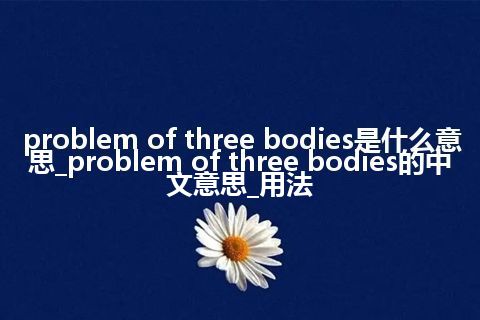 problem of three bodies是什么意思_problem of three bodies的中文意思_用法