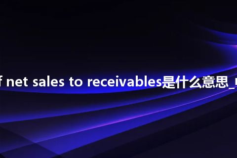 ratio of net sales to receivables是什么意思_中文意思