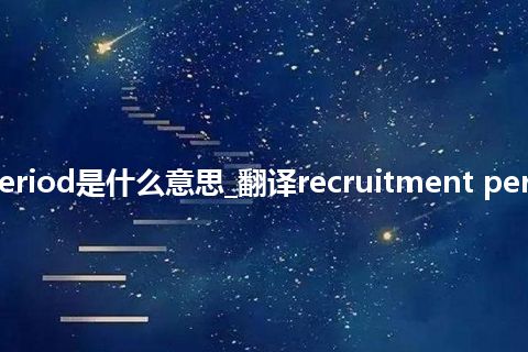 recruitment period是什么意思_翻译recruitment period的意思_用法