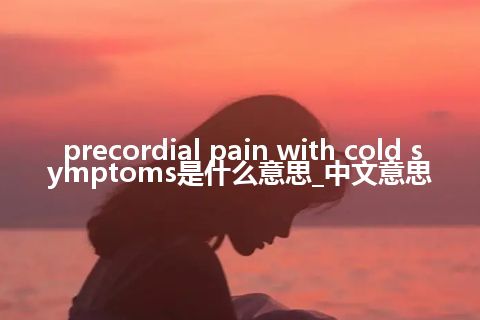 precordial pain with cold symptoms是什么意思_中文意思