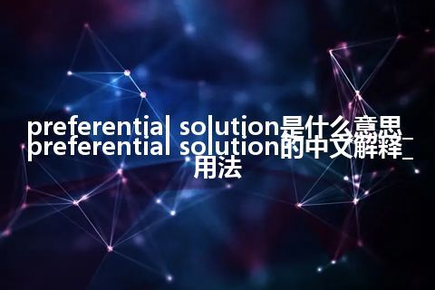 preferential solution是什么意思_preferential solution的中文解释_用法