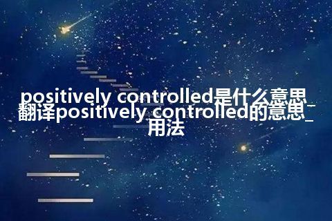 positively controlled是什么意思_翻译positively controlled的意思_用法
