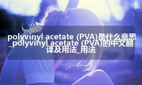 polyvinyl acetate (PVA)是什么意思_polyvinyl acetate (PVA)的中文翻译及用法_用法