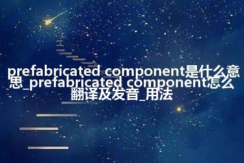 prefabricated component是什么意思_prefabricated component怎么翻译及发音_用法