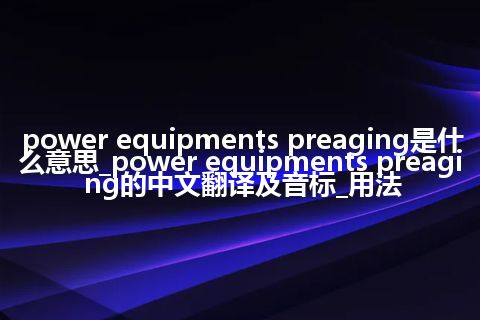 power equipments preaging是什么意思_power equipments preaging的中文翻译及音标_用法